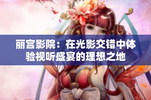 丽宫影院：在光影交错中体验视听盛宴的理想之地