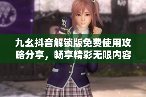 九幺抖音解锁版免费使用攻略分享，畅享精彩无限内容