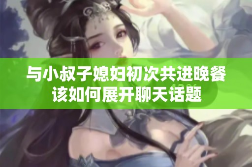 与小叔子媳妇初次共进晚餐该如何展开聊天话题