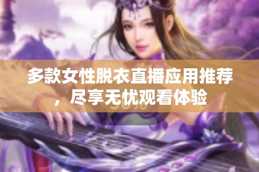 多款女性脱衣直播应用推荐，尽享无忧观看体验