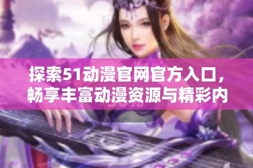 探索51动漫官网官方入口，畅享丰富动漫资源与精彩内容
