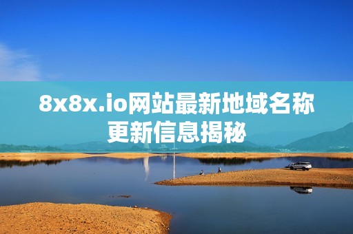 8x8x.io网站最新地域名称更新信息揭秘