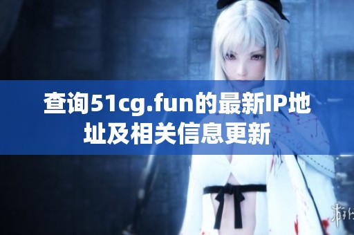 查询51cg.fun的最新IP地址及相关信息更新