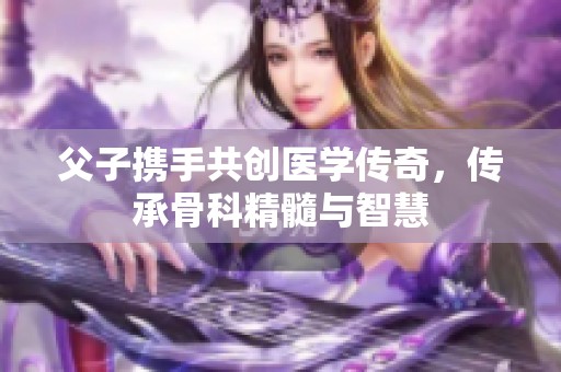 父子携手共创医学传奇，传承骨科精髓与智慧