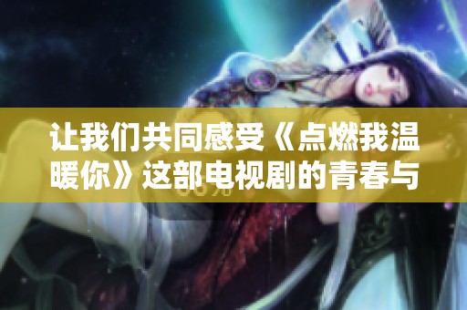 让我们共同感受《点燃我温暖你》这部电视剧的青春与热血之旅
