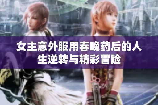 女主意外服用春晚药后的人生逆转与精彩冒险