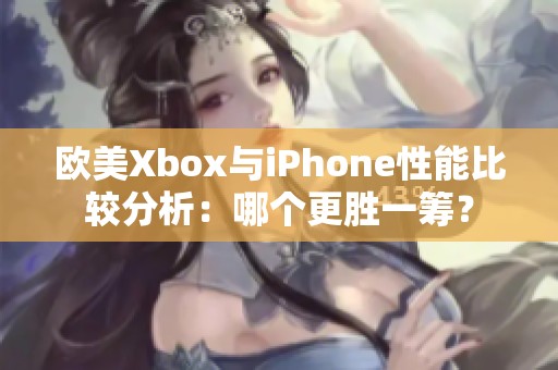 欧美Xbox与iPhone性能比较分析：哪个更胜一筹？