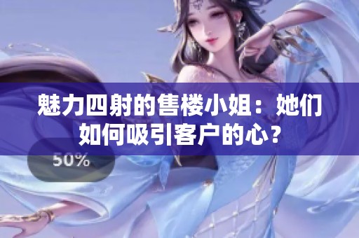 魅力四射的售楼小姐：她们如何吸引客户的心？