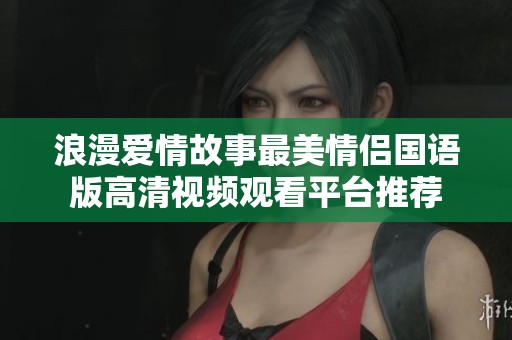 浪漫爱情故事最美情侣国语版高清视频观看平台推荐