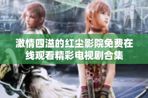 激情四溢的红尘影院免费在线观看精彩电视剧合集