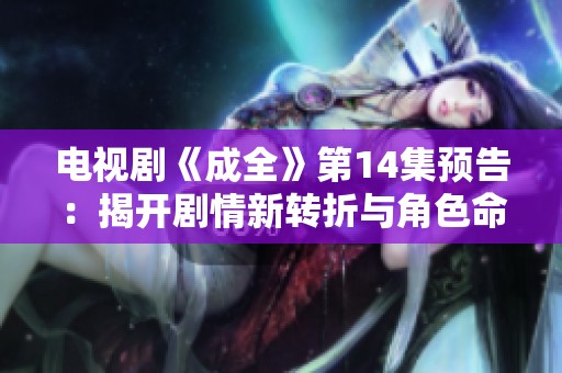 电视剧《成全》第14集预告：揭开剧情新转折与角色命运交织