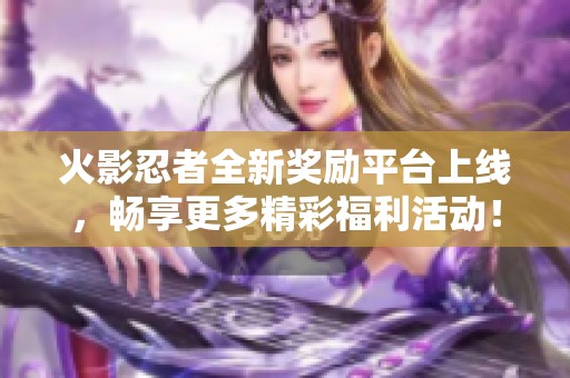 火影忍者全新奖励平台上线，畅享更多精彩福利活动！