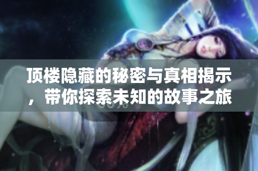 顶楼隐藏的秘密与真相揭示，带你探索未知的故事之旅
