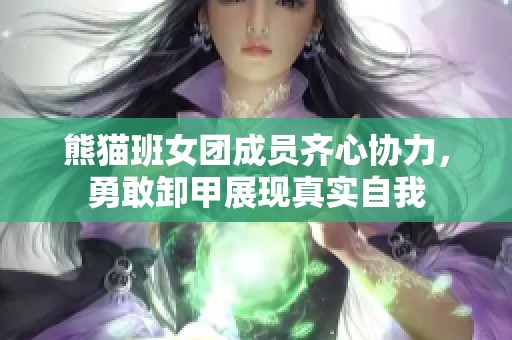 熊猫班女团成员齐心协力，勇敢卸甲展现真实自我
