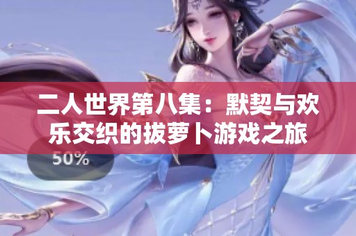 二人世界第八集：默契与欢乐交织的拔萝卜游戏之旅
