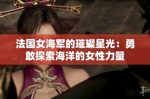 法国女海军的璀璨星光：勇敢探索海洋的女性力量