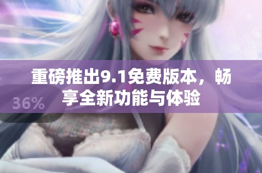 重磅推出9.1免费版本，畅享全新功能与体验