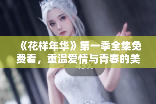 《花样年华》第一季全集免费看，重温爱情与青春的美好时光