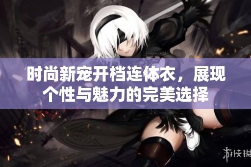 时尚新宠开档连体衣，展现个性与魅力的完美选择