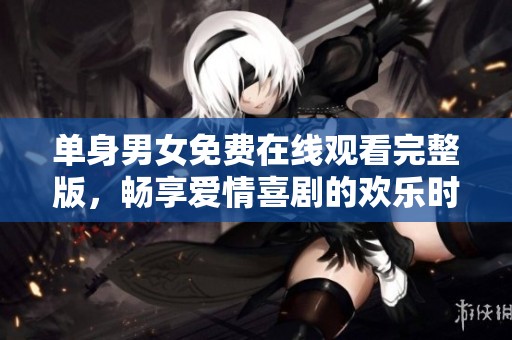 单身男女免费在线观看完整版，畅享爱情喜剧的欢乐时光