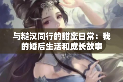 与糙汉同行的甜蜜日常：我的婚后生活和成长故事
