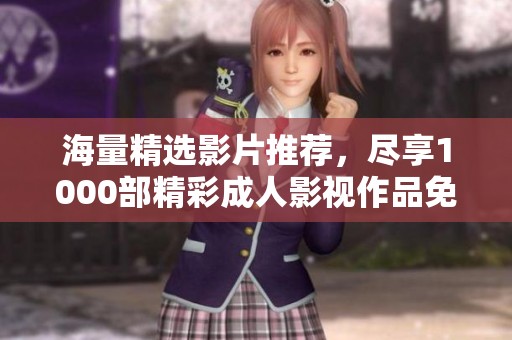 海量精选影片推荐，尽享1000部精彩成人影视作品免费观看