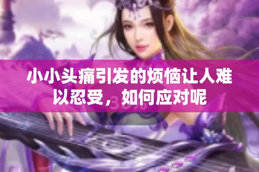 小小头痛引发的烦恼让人难以忍受，如何应对呢