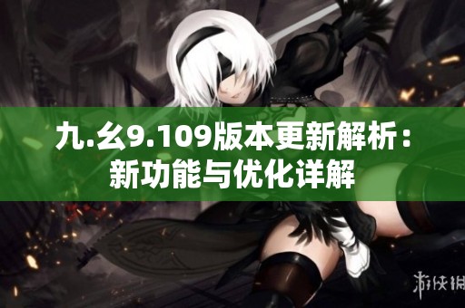 九.幺9.109版本更新解析：新功能与优化详解