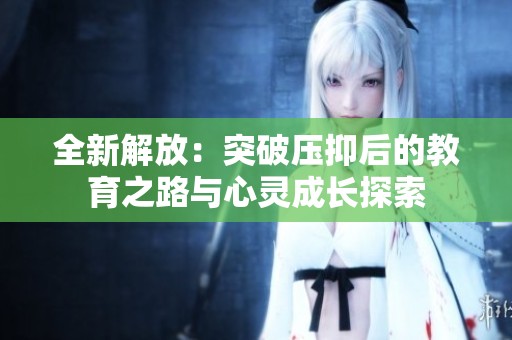 全新解放：突破压抑后的教育之路与心灵成长探索