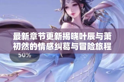 最新章节更新揭晓叶辰与萧初然的情感纠葛与冒险旅程