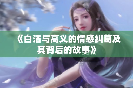 《白洁与高义的情感纠葛及其背后的故事》