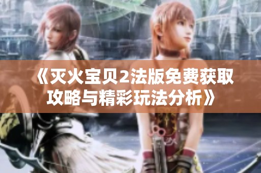 《灭火宝贝2法版免费获取攻略与精彩玩法分析》