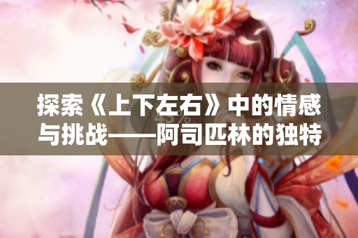 探索《上下左右》中的情感与挑战——阿司匹林的独特视角