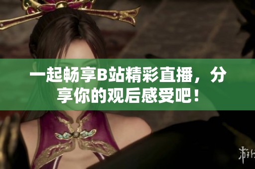 一起畅享B站精彩直播，分享你的观后感受吧！