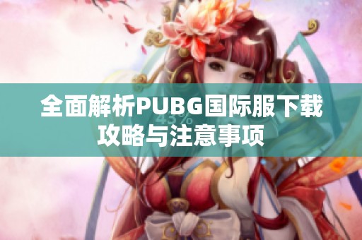 全面解析PUBG国际服下载攻略与注意事项