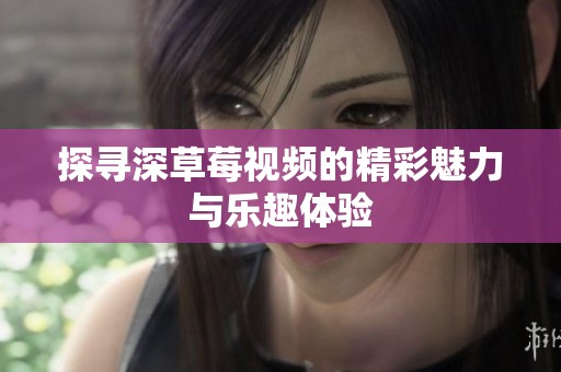探寻深草莓视频的精彩魅力与乐趣体验