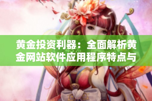 黄金投资利器：全面解析黄金网站软件应用程序特点与优势