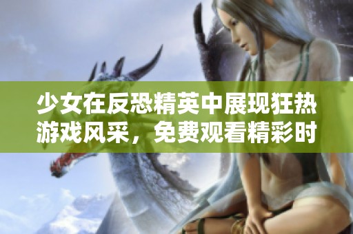 少女在反恐精英中展现狂热游戏风采，免费观看精彩时刻