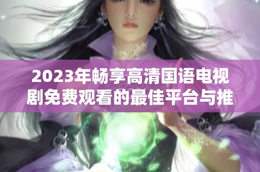 2023年畅享高清国语电视剧免费观看的最佳平台与推荐