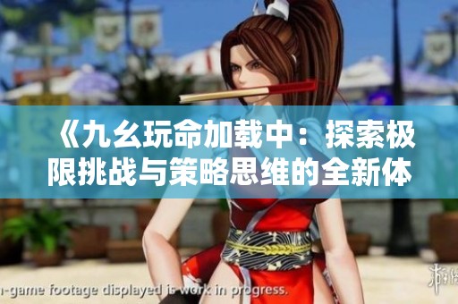 《九幺玩命加载中：探索极限挑战与策略思维的全新体验》