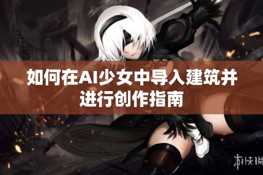 如何在AI少女中导入建筑并进行创作指南