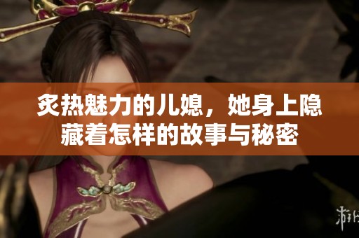 炙热魅力的儿媳，她身上隐藏着怎样的故事与秘密