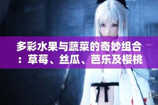 多彩水果与蔬菜的奇妙组合：草莓、丝瓜、芭乐及樱桃等的美味分享