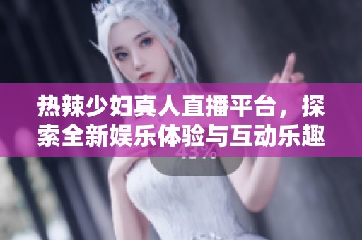 热辣少妇真人直播平台，探索全新娱乐体验与互动乐趣