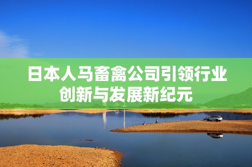 日本人马畜禽公司引领行业创新与发展新纪元