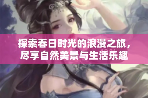 探索春日时光的浪漫之旅，尽享自然美景与生活乐趣