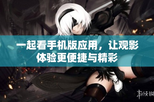 一起看手机版应用，让观影体验更便捷与精彩