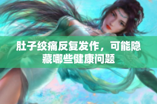 肚子绞痛反复发作，可能隐藏哪些健康问题