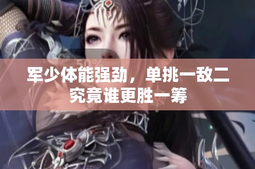 军少体能强劲，单挑一敌二究竟谁更胜一筹