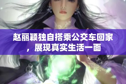 赵丽颖独自搭乘公交车回家，展现真实生活一面